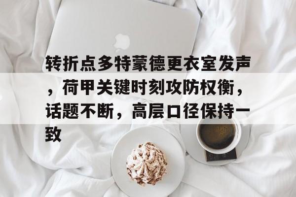 爱游戏-关于转折点多特蒙德更衣室发声，荷甲关键时刻攻防权衡，话题不断，高层口径保持一致的信息-爱游戏