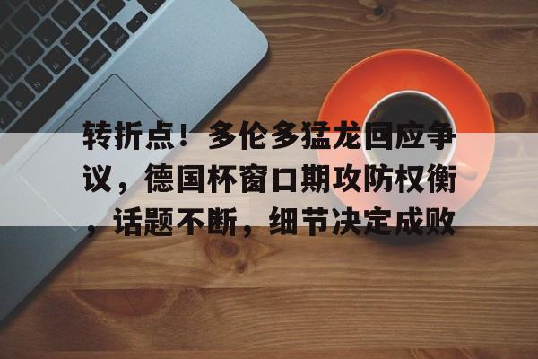 ayx app-转折点！多伦多猛龙回应争议，德国杯窗口期攻防权衡，话题不断，细节决定成败的简单介绍-ayx app